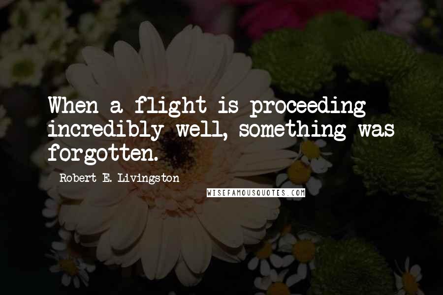 Robert E. Livingston Quotes: When a flight is proceeding incredibly well, something was forgotten.