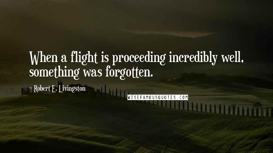 Robert E. Livingston Quotes: When a flight is proceeding incredibly well, something was forgotten.