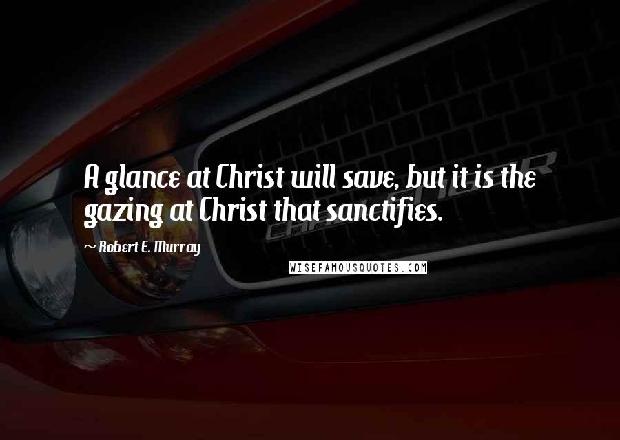 Robert E. Murray Quotes: A glance at Christ will save, but it is the gazing at Christ that sanctifies.