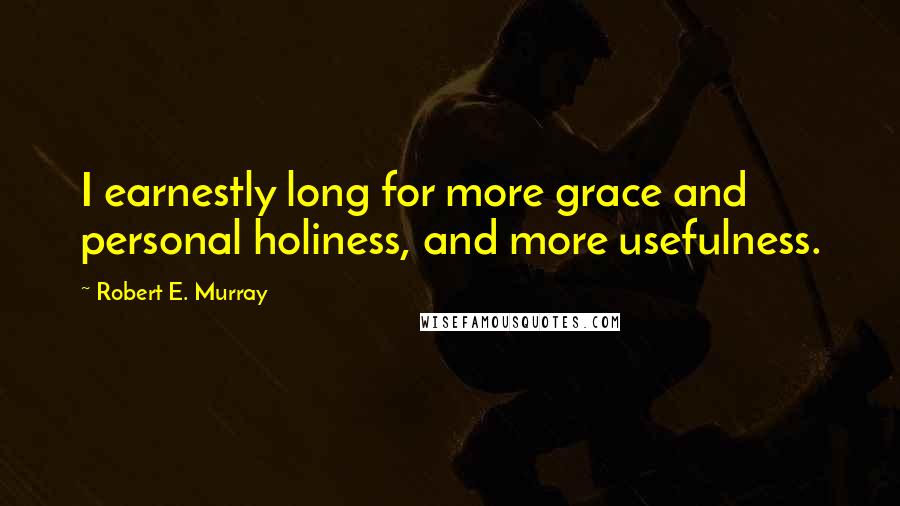 Robert E. Murray Quotes: I earnestly long for more grace and personal holiness, and more usefulness.