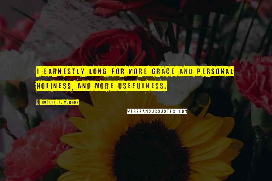 Robert E. Murray Quotes: I earnestly long for more grace and personal holiness, and more usefulness.