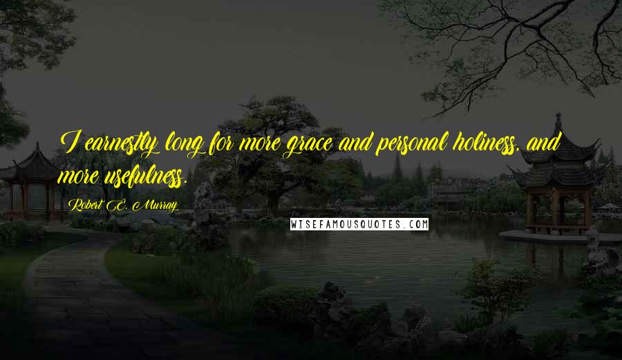 Robert E. Murray Quotes: I earnestly long for more grace and personal holiness, and more usefulness.