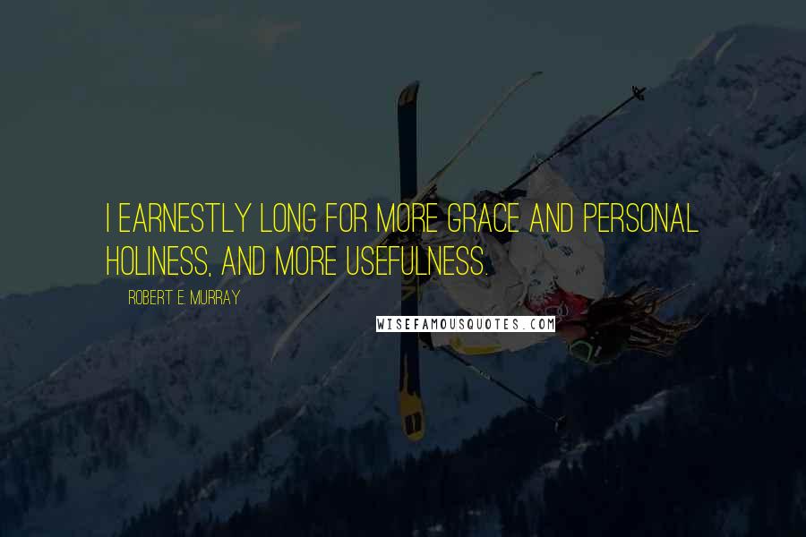 Robert E. Murray Quotes: I earnestly long for more grace and personal holiness, and more usefulness.