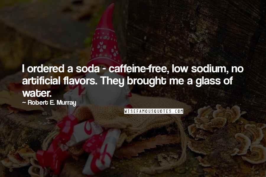 Robert E. Murray Quotes: I ordered a soda - caffeine-free, low sodium, no artificial flavors. They brought me a glass of water.