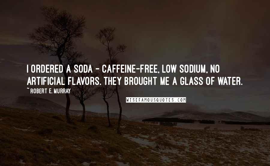 Robert E. Murray Quotes: I ordered a soda - caffeine-free, low sodium, no artificial flavors. They brought me a glass of water.