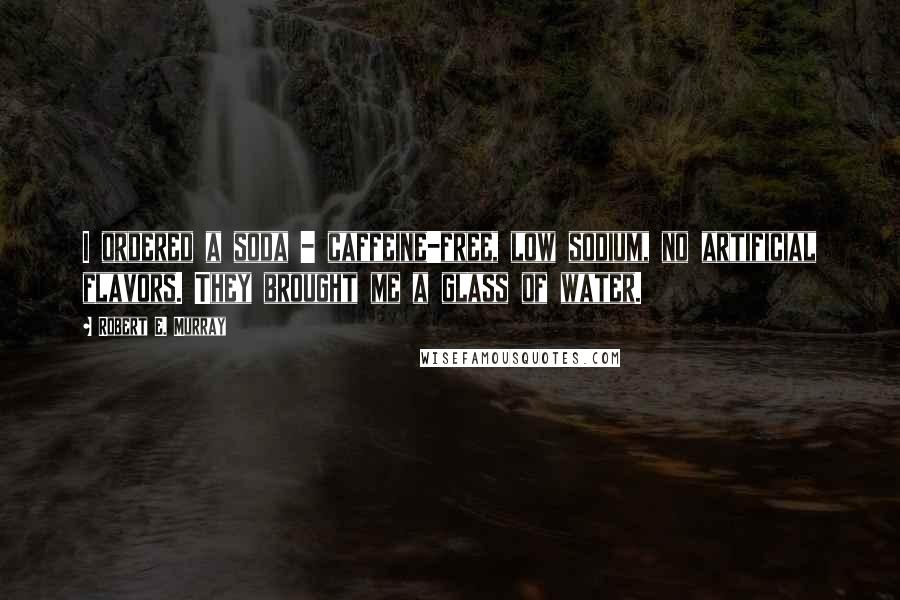 Robert E. Murray Quotes: I ordered a soda - caffeine-free, low sodium, no artificial flavors. They brought me a glass of water.