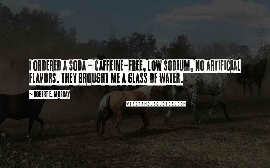 Robert E. Murray Quotes: I ordered a soda - caffeine-free, low sodium, no artificial flavors. They brought me a glass of water.