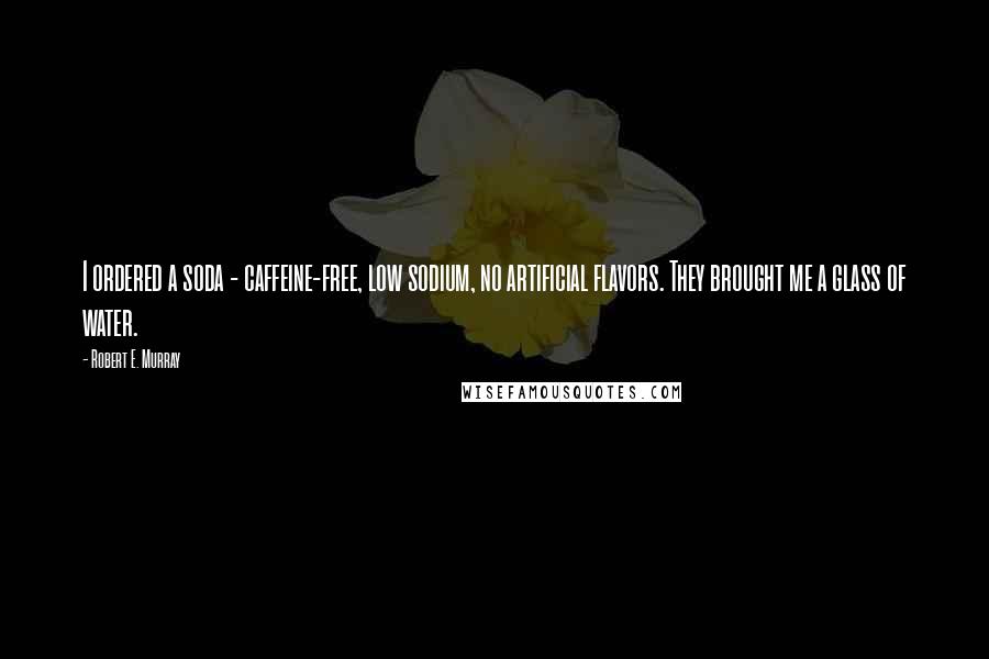 Robert E. Murray Quotes: I ordered a soda - caffeine-free, low sodium, no artificial flavors. They brought me a glass of water.