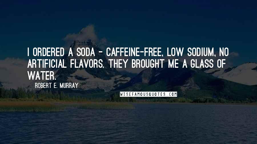 Robert E. Murray Quotes: I ordered a soda - caffeine-free, low sodium, no artificial flavors. They brought me a glass of water.