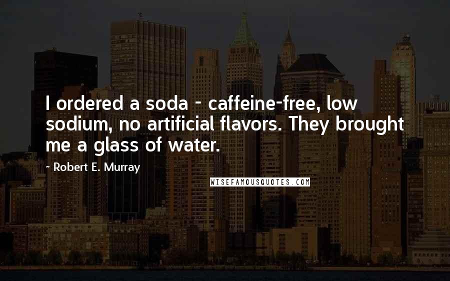 Robert E. Murray Quotes: I ordered a soda - caffeine-free, low sodium, no artificial flavors. They brought me a glass of water.