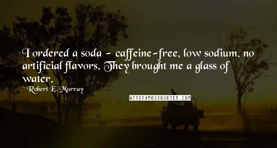 Robert E. Murray Quotes: I ordered a soda - caffeine-free, low sodium, no artificial flavors. They brought me a glass of water.