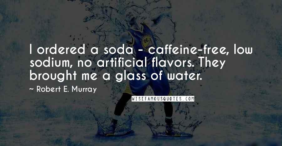Robert E. Murray Quotes: I ordered a soda - caffeine-free, low sodium, no artificial flavors. They brought me a glass of water.