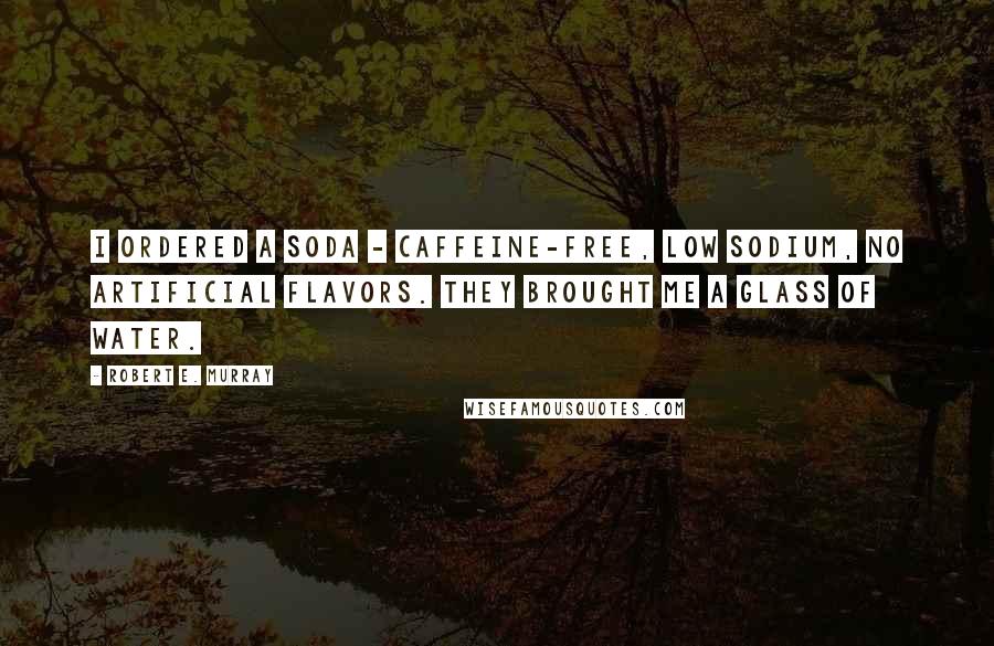 Robert E. Murray Quotes: I ordered a soda - caffeine-free, low sodium, no artificial flavors. They brought me a glass of water.