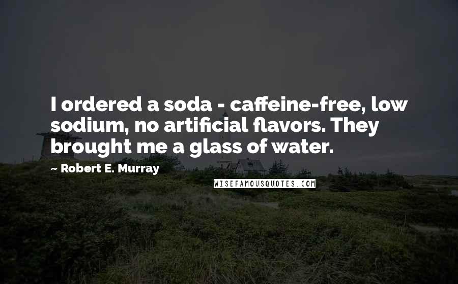 Robert E. Murray Quotes: I ordered a soda - caffeine-free, low sodium, no artificial flavors. They brought me a glass of water.