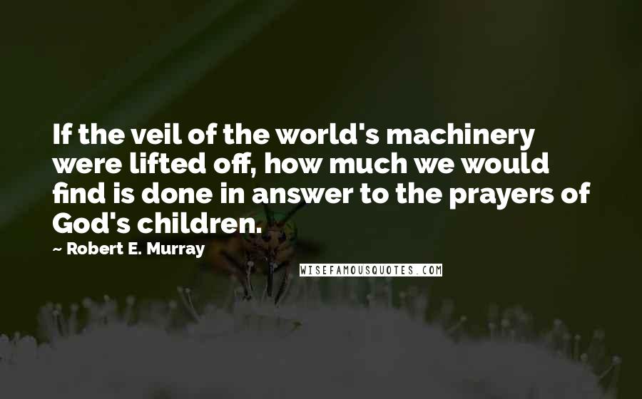 Robert E. Murray Quotes: If the veil of the world's machinery were lifted off, how much we would find is done in answer to the prayers of God's children.