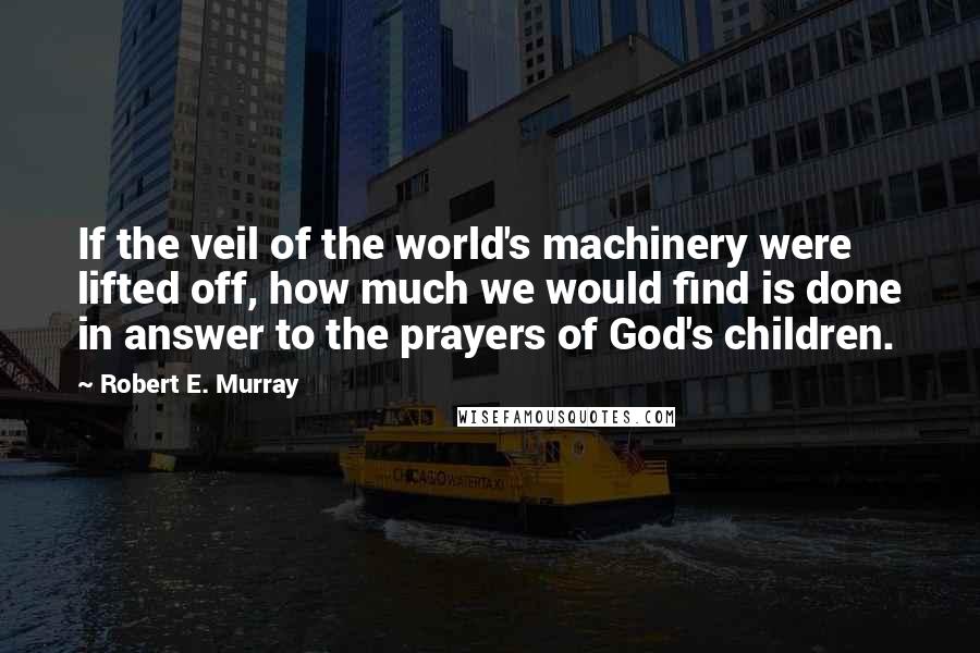 Robert E. Murray Quotes: If the veil of the world's machinery were lifted off, how much we would find is done in answer to the prayers of God's children.