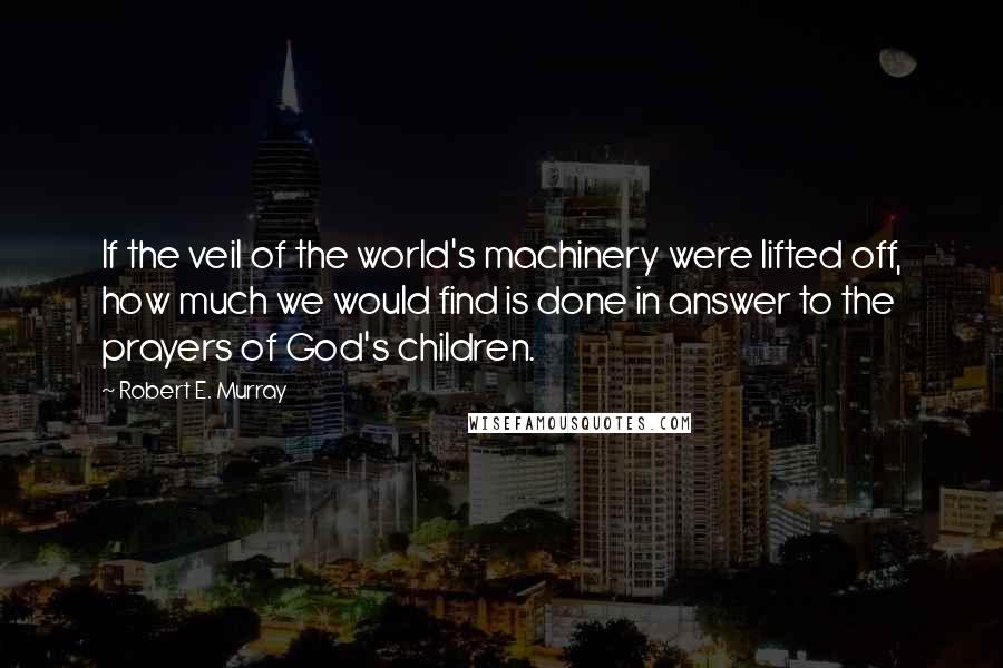 Robert E. Murray Quotes: If the veil of the world's machinery were lifted off, how much we would find is done in answer to the prayers of God's children.