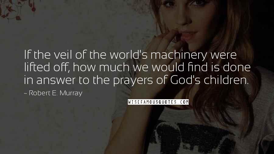 Robert E. Murray Quotes: If the veil of the world's machinery were lifted off, how much we would find is done in answer to the prayers of God's children.