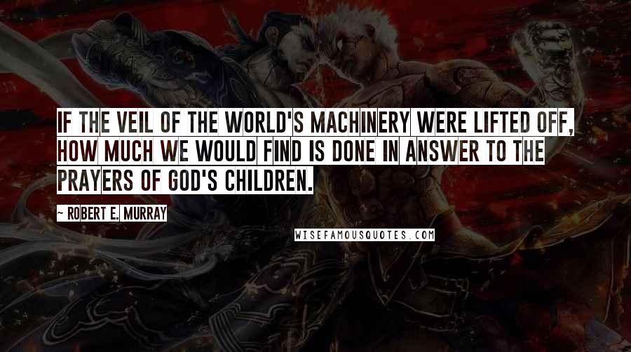Robert E. Murray Quotes: If the veil of the world's machinery were lifted off, how much we would find is done in answer to the prayers of God's children.
