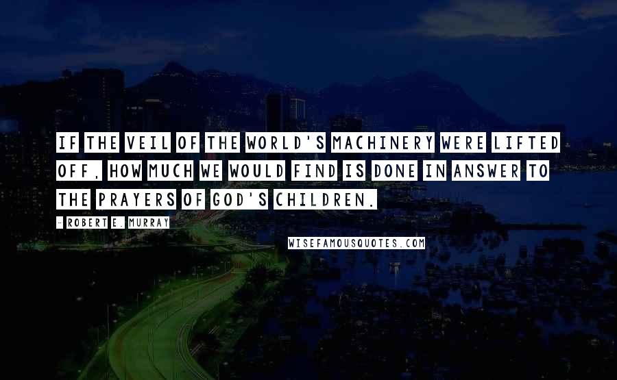 Robert E. Murray Quotes: If the veil of the world's machinery were lifted off, how much we would find is done in answer to the prayers of God's children.
