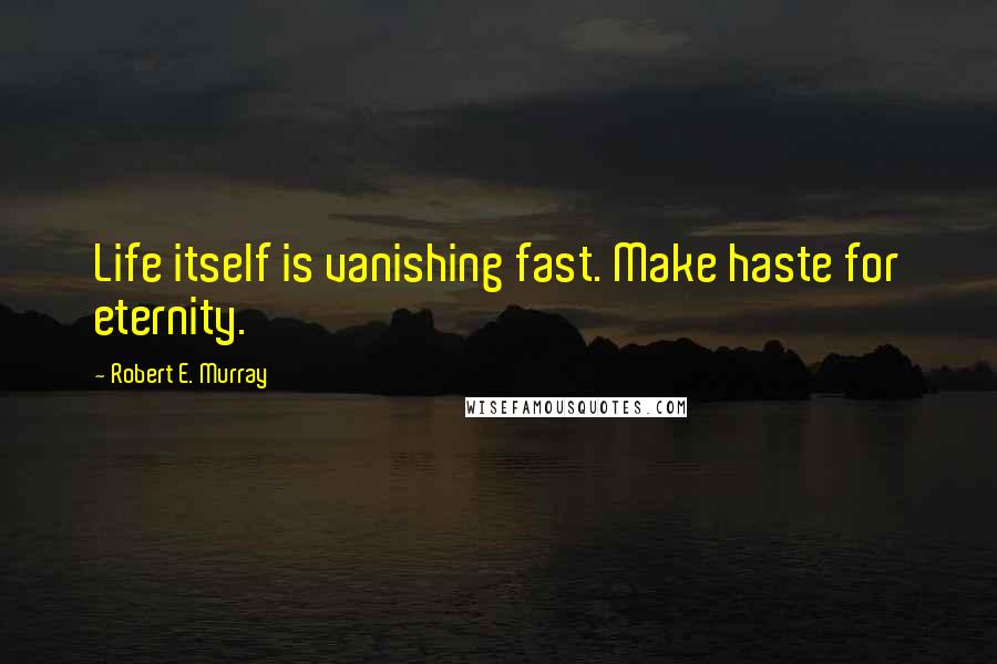 Robert E. Murray Quotes: Life itself is vanishing fast. Make haste for eternity.