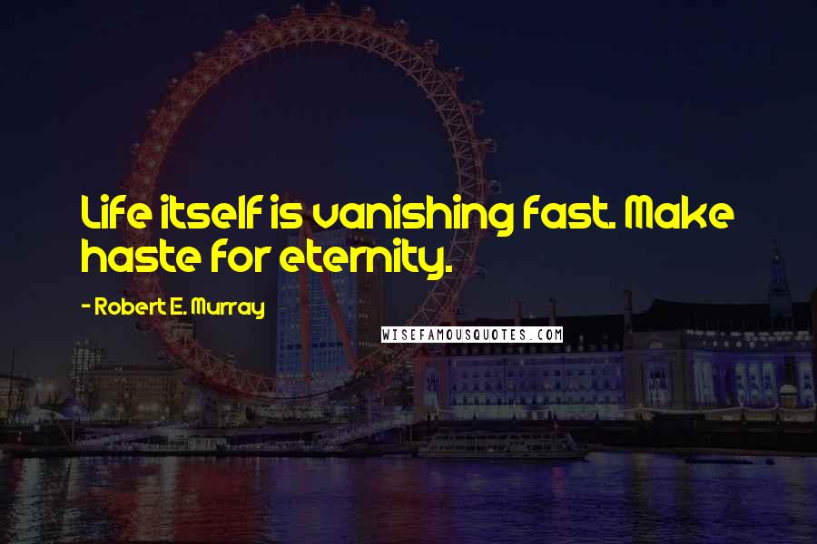Robert E. Murray Quotes: Life itself is vanishing fast. Make haste for eternity.