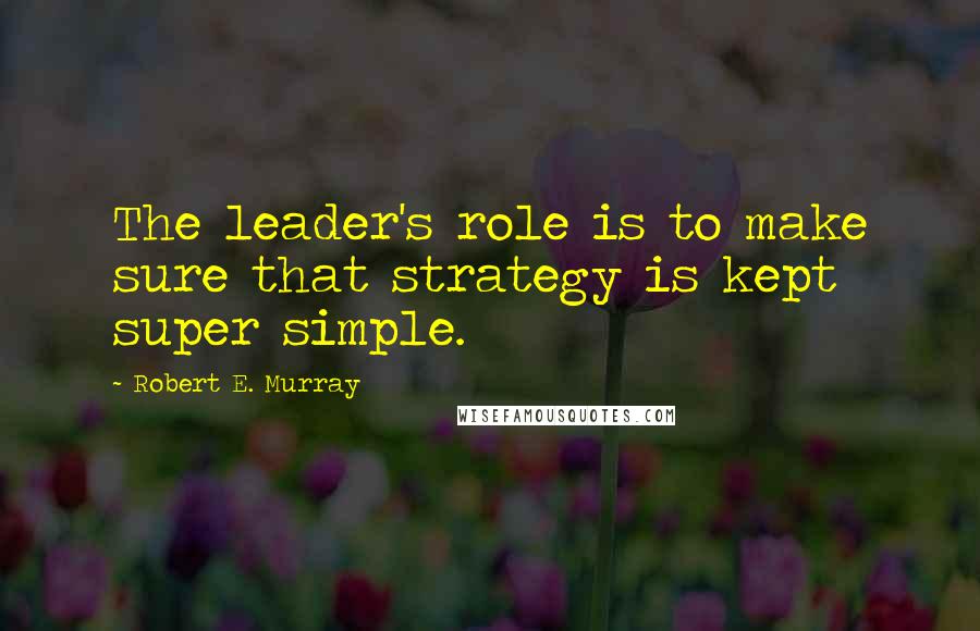 Robert E. Murray Quotes: The leader's role is to make sure that strategy is kept super simple.