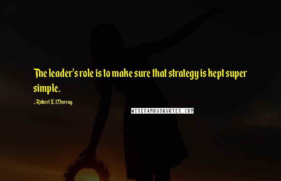 Robert E. Murray Quotes: The leader's role is to make sure that strategy is kept super simple.