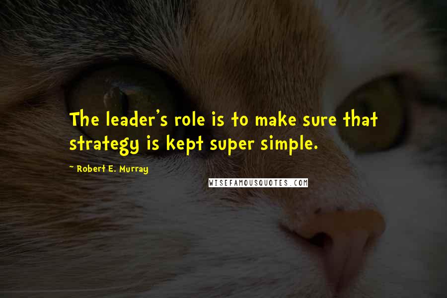 Robert E. Murray Quotes: The leader's role is to make sure that strategy is kept super simple.