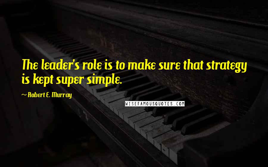 Robert E. Murray Quotes: The leader's role is to make sure that strategy is kept super simple.