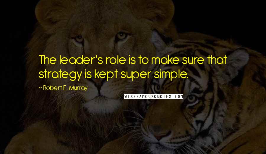 Robert E. Murray Quotes: The leader's role is to make sure that strategy is kept super simple.