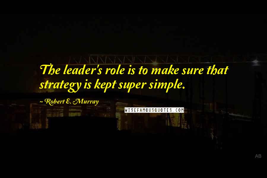 Robert E. Murray Quotes: The leader's role is to make sure that strategy is kept super simple.