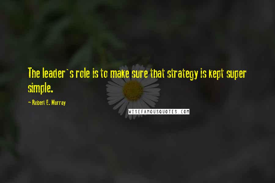 Robert E. Murray Quotes: The leader's role is to make sure that strategy is kept super simple.