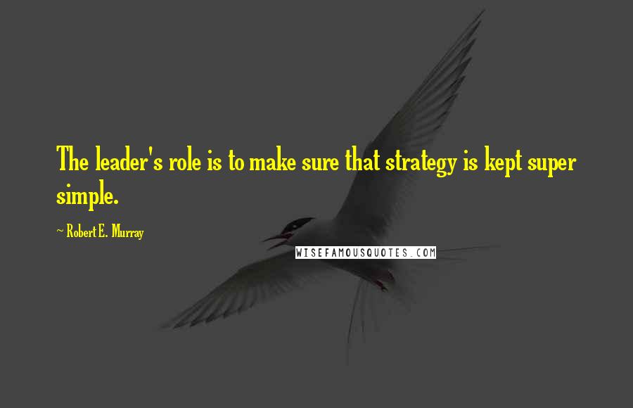 Robert E. Murray Quotes: The leader's role is to make sure that strategy is kept super simple.