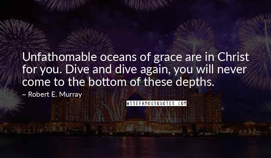 Robert E. Murray Quotes: Unfathomable oceans of grace are in Christ for you. Dive and dive again, you will never come to the bottom of these depths.