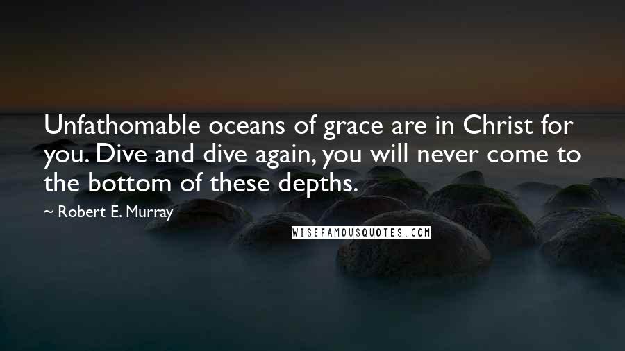 Robert E. Murray Quotes: Unfathomable oceans of grace are in Christ for you. Dive and dive again, you will never come to the bottom of these depths.