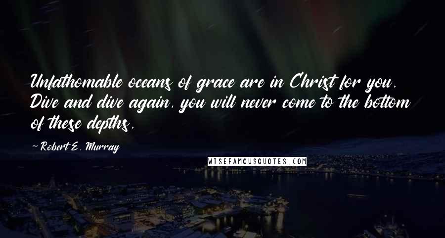 Robert E. Murray Quotes: Unfathomable oceans of grace are in Christ for you. Dive and dive again, you will never come to the bottom of these depths.