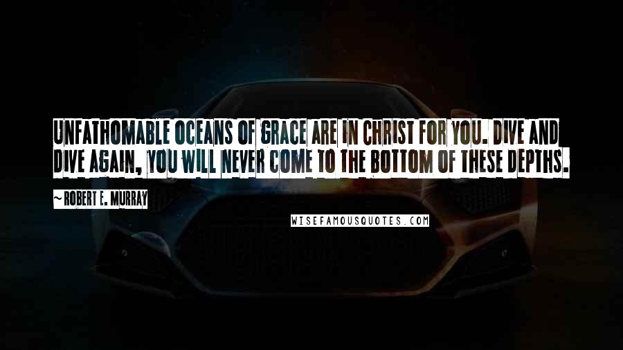 Robert E. Murray Quotes: Unfathomable oceans of grace are in Christ for you. Dive and dive again, you will never come to the bottom of these depths.