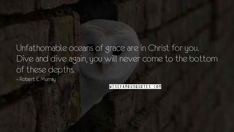 Robert E. Murray Quotes: Unfathomable oceans of grace are in Christ for you. Dive and dive again, you will never come to the bottom of these depths.