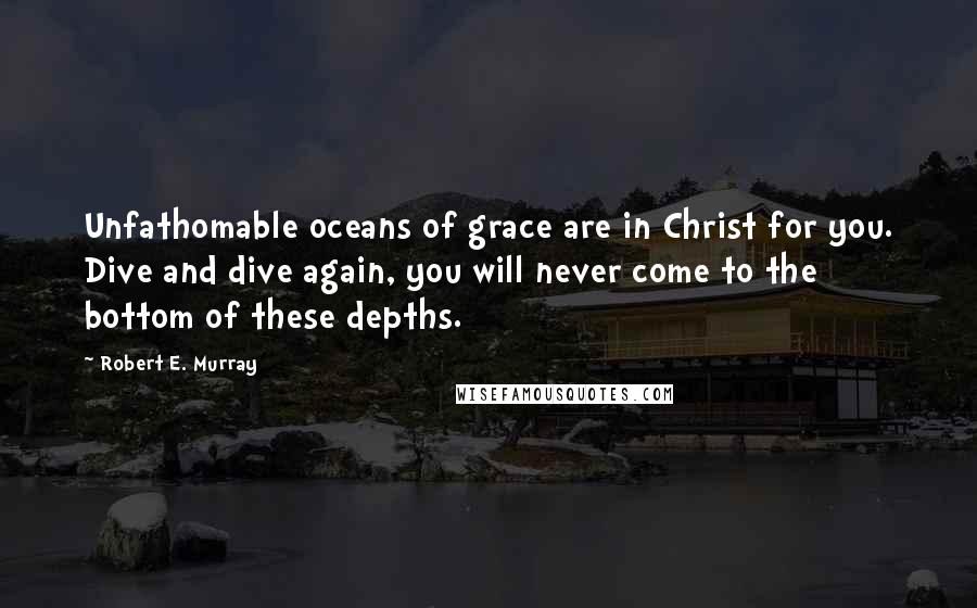 Robert E. Murray Quotes: Unfathomable oceans of grace are in Christ for you. Dive and dive again, you will never come to the bottom of these depths.