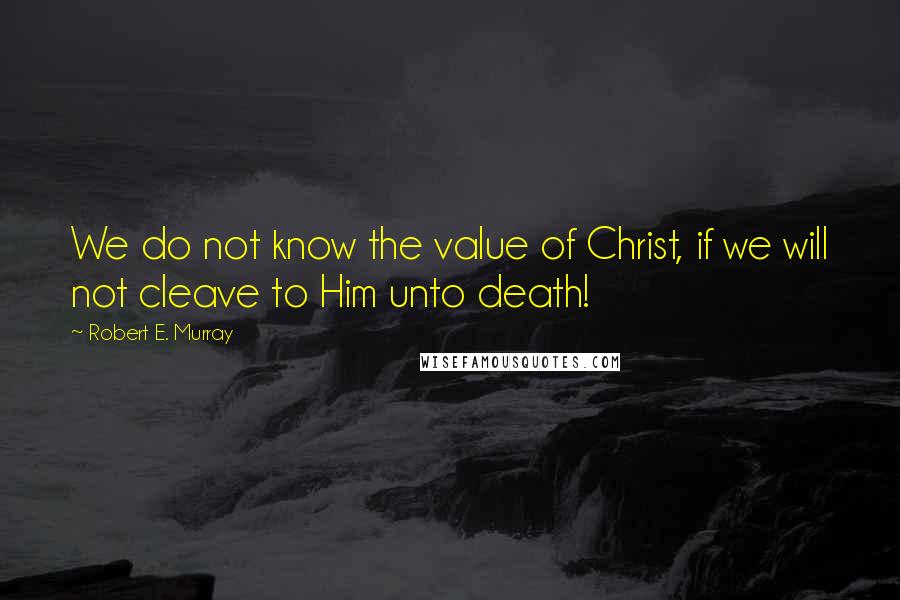 Robert E. Murray Quotes: We do not know the value of Christ, if we will not cleave to Him unto death!