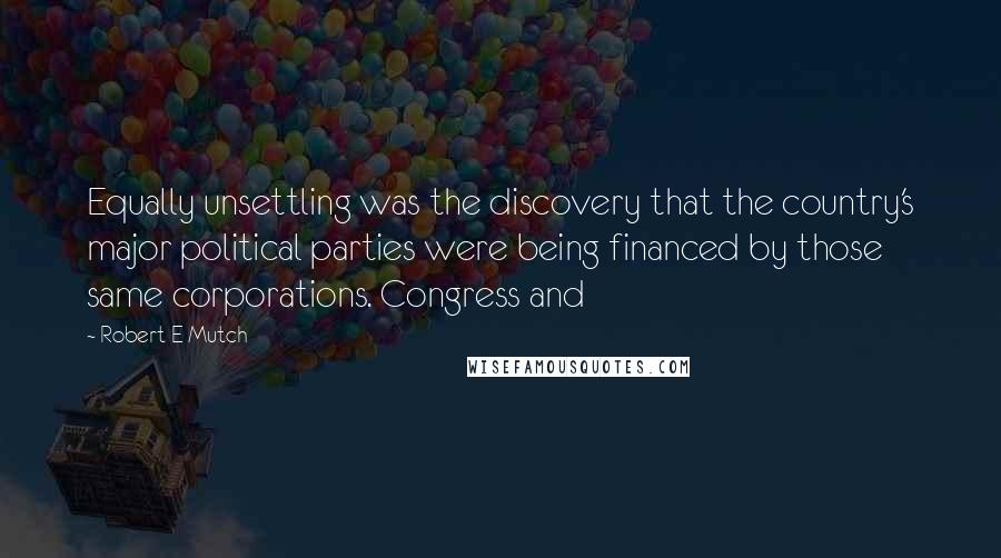 Robert E Mutch Quotes: Equally unsettling was the discovery that the country's major political parties were being financed by those same corporations. Congress and