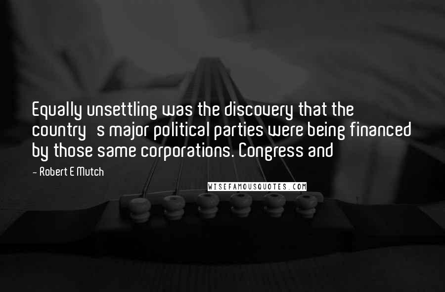 Robert E Mutch Quotes: Equally unsettling was the discovery that the country's major political parties were being financed by those same corporations. Congress and