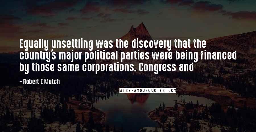 Robert E Mutch Quotes: Equally unsettling was the discovery that the country's major political parties were being financed by those same corporations. Congress and