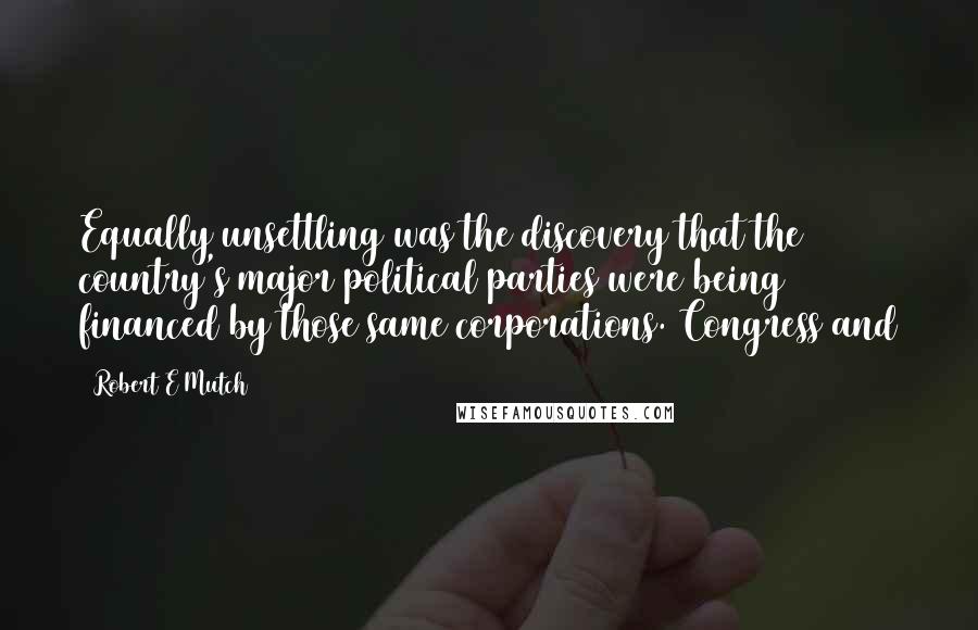 Robert E Mutch Quotes: Equally unsettling was the discovery that the country's major political parties were being financed by those same corporations. Congress and