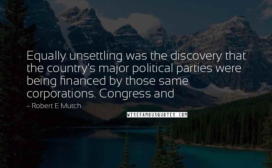 Robert E Mutch Quotes: Equally unsettling was the discovery that the country's major political parties were being financed by those same corporations. Congress and