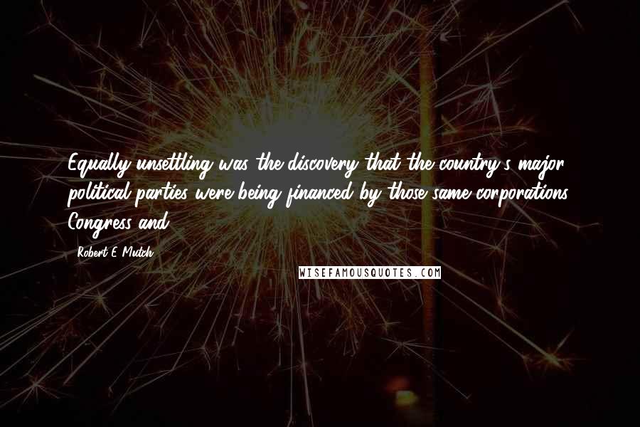 Robert E Mutch Quotes: Equally unsettling was the discovery that the country's major political parties were being financed by those same corporations. Congress and