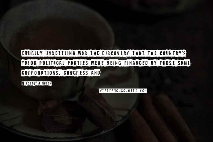 Robert E Mutch Quotes: Equally unsettling was the discovery that the country's major political parties were being financed by those same corporations. Congress and