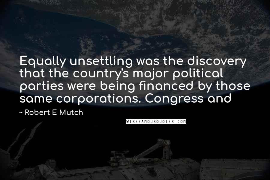 Robert E Mutch Quotes: Equally unsettling was the discovery that the country's major political parties were being financed by those same corporations. Congress and
