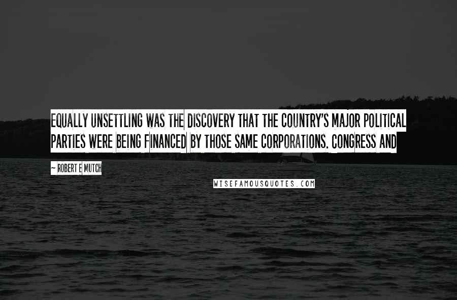 Robert E Mutch Quotes: Equally unsettling was the discovery that the country's major political parties were being financed by those same corporations. Congress and